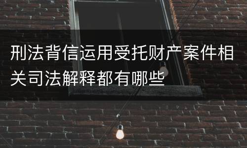 刑法背信运用受托财产案件相关司法解释都有哪些