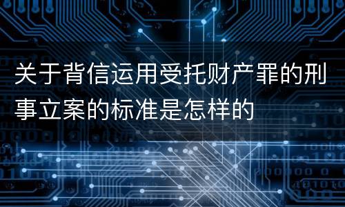 关于背信运用受托财产罪的刑事立案的标准是怎样的