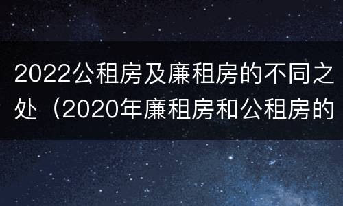 2022公租房及廉租房的不同之处（2020年廉租房和公租房的区别）