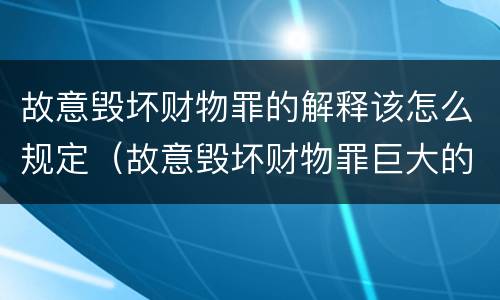 故意毁坏财物罪的解释该怎么规定（故意毁坏财物罪巨大的标准）