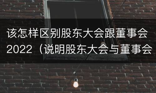 该怎样区别股东大会跟董事会2022（说明股东大会与董事会职权范围上的区别）