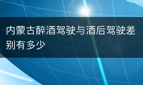 内蒙古醉酒驾驶与酒后驾驶差别有多少