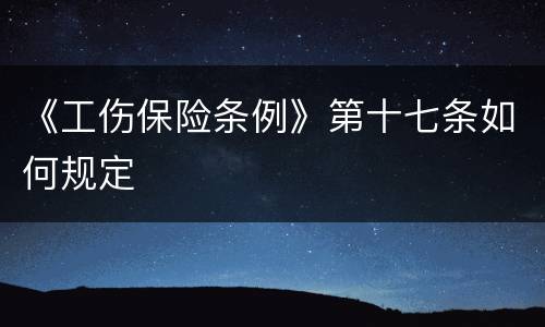 《工伤保险条例》第十七条如何规定