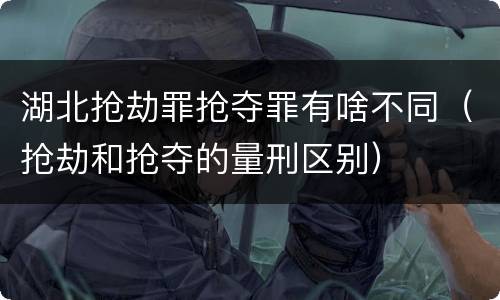 湖北抢劫罪抢夺罪有啥不同（抢劫和抢夺的量刑区别）