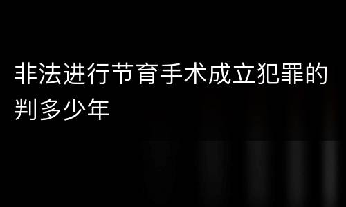 非法进行节育手术成立犯罪的判多少年