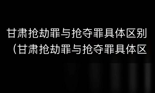 甘肃抢劫罪与抢夺罪具体区别（甘肃抢劫罪与抢夺罪具体区别在哪）