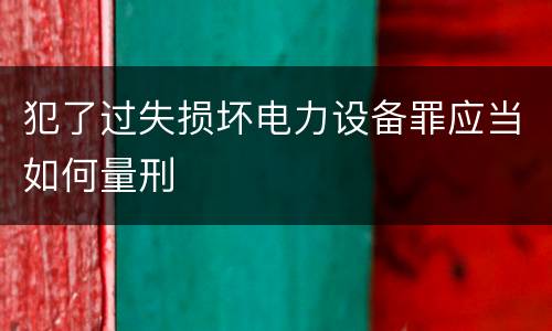 犯了过失损坏电力设备罪应当如何量刑