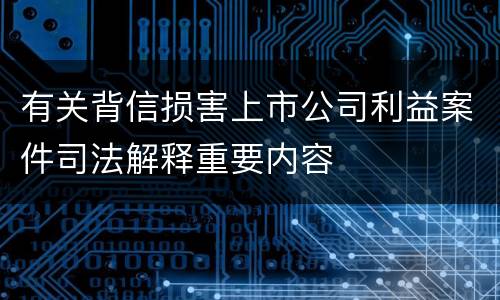 有关背信损害上市公司利益案件司法解释重要内容