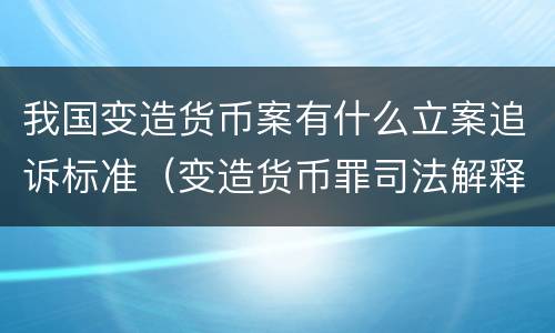 我国变造货币案有什么立案追诉标准（变造货币罪司法解释）