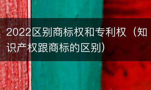 2022区别商标权和专利权（知识产权跟商标的区别）