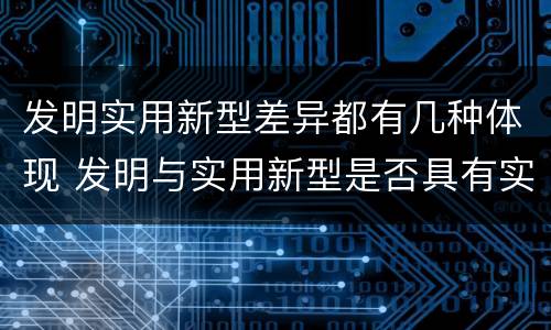 发明实用新型差异都有几种体现 发明与实用新型是否具有实用性