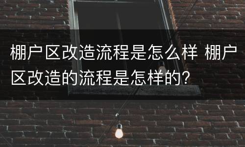 棚户区改造流程是怎么样 棚户区改造的流程是怎样的?