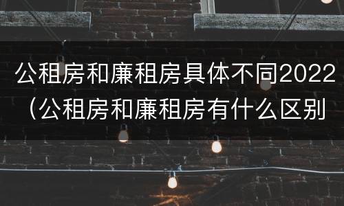 公租房和廉租房具体不同2022（公租房和廉租房有什么区别?2019年的）