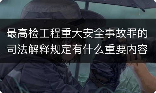 最高检工程重大安全事故罪的司法解释规定有什么重要内容