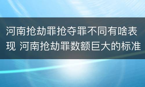 河南抢劫罪抢夺罪不同有啥表现 河南抢劫罪数额巨大的标准