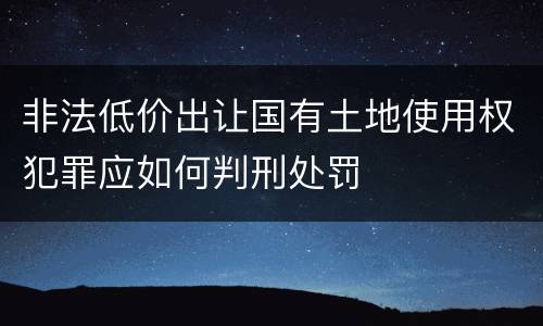 非法低价出让国有土地使用权犯罪应如何判刑处罚