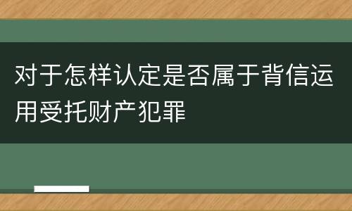 对于怎样认定是否属于背信运用受托财产犯罪