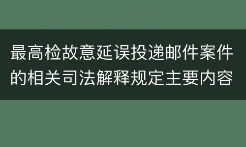 最高检故意延误投递邮件案件的相关司法解释规定主要内容都有哪些