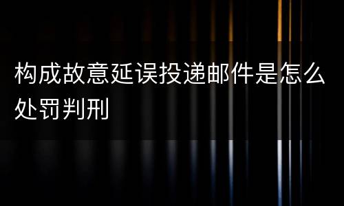 构成故意延误投递邮件是怎么处罚判刑