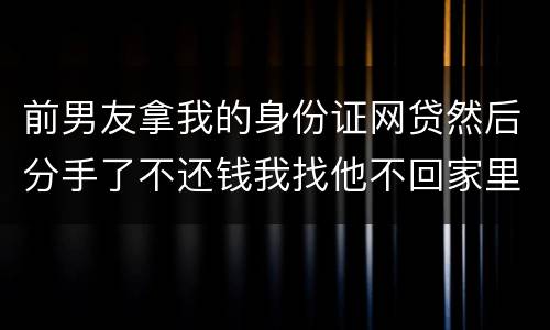 前男友拿我的身份证网贷然后分手了不还钱我找他不回家里人也不回