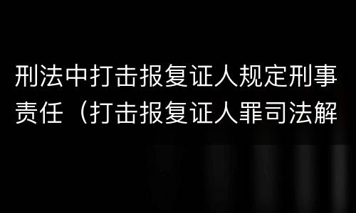 刑法中打击报复证人规定刑事责任（打击报复证人罪司法解释）