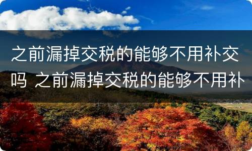 之前漏掉交税的能够不用补交吗 之前漏掉交税的能够不用补交吗为什么