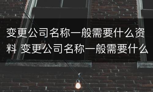 变更公司名称一般需要什么资料 变更公司名称一般需要什么资料和材料