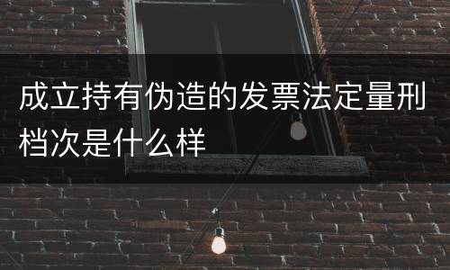 成立持有伪造的发票法定量刑档次是什么样