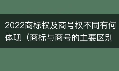 2022商标权及商号权不同有何体现（商标与商号的主要区别表现）