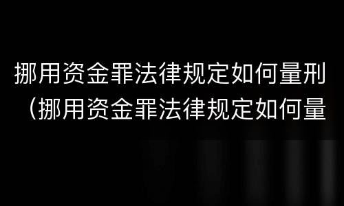 挪用资金罪法律规定如何量刑（挪用资金罪法律规定如何量刑的）