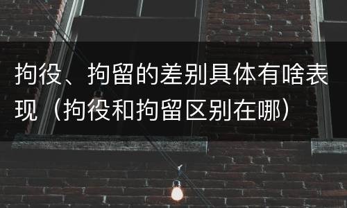 拘役、拘留的差别具体有啥表现（拘役和拘留区别在哪）