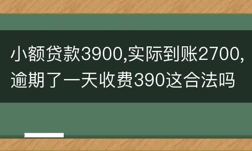 小额贷款3900,实际到账2700,逾期了一天收费390这合法吗