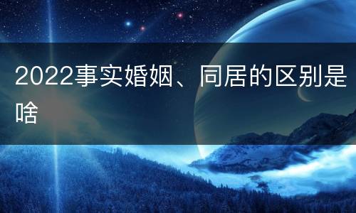 2022事实婚姻、同居的区别是啥