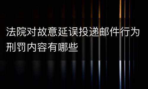 法院对故意延误投递邮件行为刑罚内容有哪些