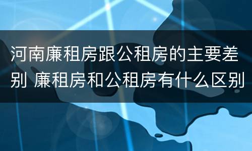 河南廉租房跟公租房的主要差别 廉租房和公租房有什么区别