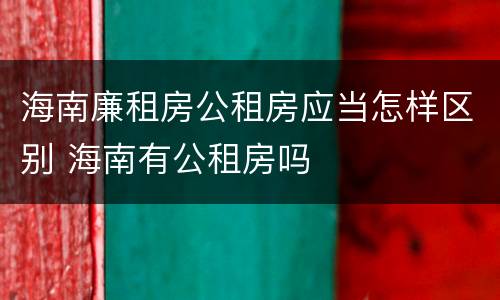 海南廉租房公租房应当怎样区别 海南有公租房吗