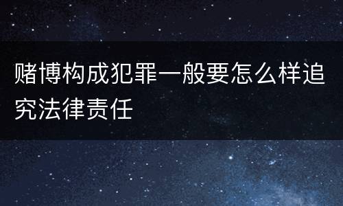 赌博构成犯罪一般要怎么样追究法律责任