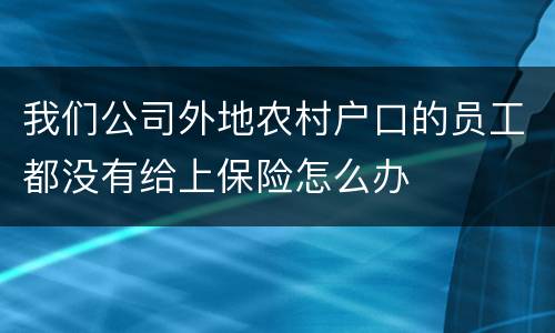 我们公司外地农村户口的员工都没有给上保险怎么办