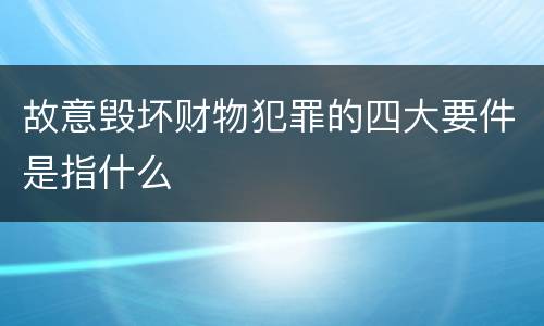 故意毁坏财物犯罪的四大要件是指什么