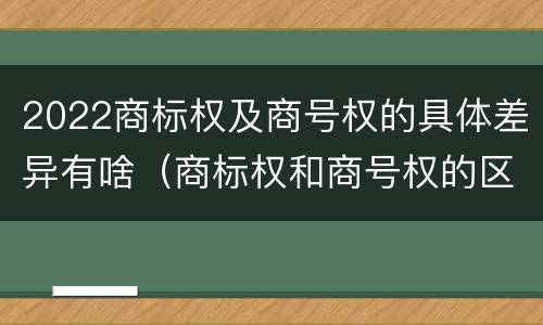 2022商标权及商号权的具体差异有啥（商标权和商号权的区别）