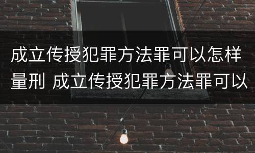 成立传授犯罪方法罪可以怎样量刑 成立传授犯罪方法罪可以怎样量刑呢