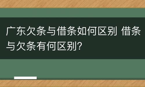 广东欠条与借条如何区别 借条与欠条有何区别?