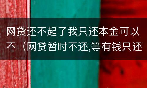 网贷还不起了我只还本金可以不（网贷暂时不还,等有钱只还本金）