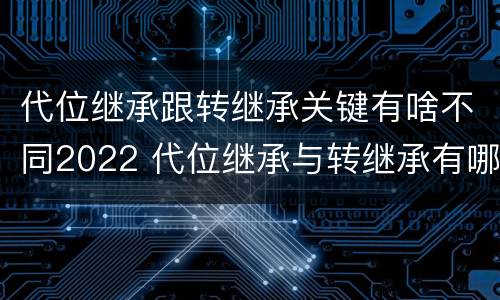 代位继承跟转继承关键有啥不同2022 代位继承与转继承有哪些区别答案