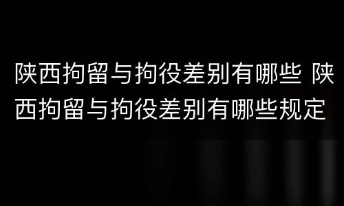 陕西拘留与拘役差别有哪些 陕西拘留与拘役差别有哪些规定