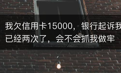 我欠信用卡15000，银行起诉我已经两次了，会不会抓我做牢