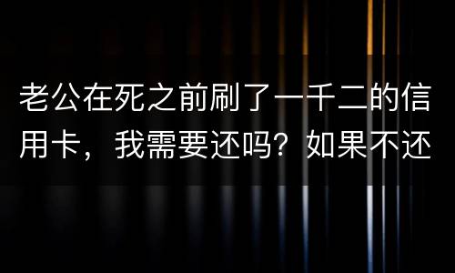 老公在死之前刷了一千二的信用卡，我需要还吗？如果不还会要怎样样