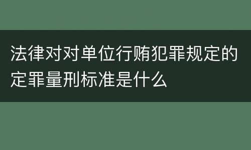 法律对对单位行贿犯罪规定的定罪量刑标准是什么