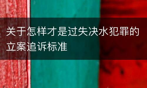 关于怎样才是过失决水犯罪的立案追诉标准