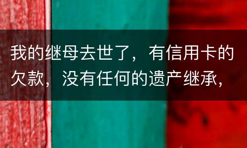 我的继母去世了，有信用卡的欠款，没有任何的遗产继承，那爸爸需要帮他还债吗